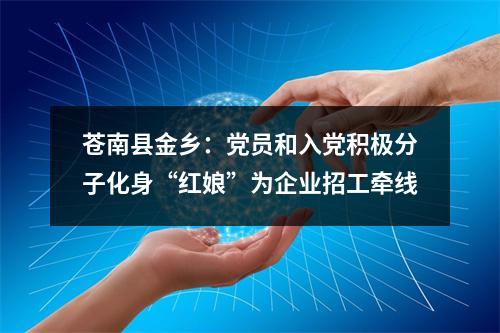 苍南县金乡：党员和入党积极分子化身“红娘”为企业招工牵线