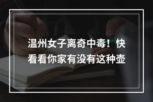 温州女子离奇中毒！快看看你家有没有这种壶