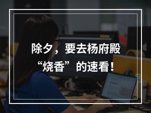 除夕，要去杨府殿“烧香”的速看！