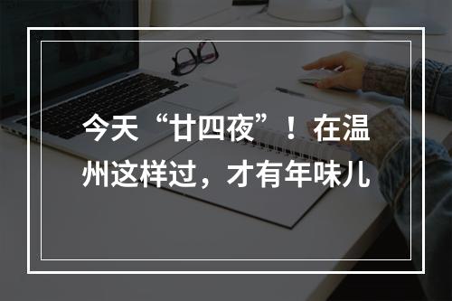 今天“廿四夜”！在温州这样过，才有年味儿