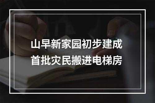 山早新家园初步建成 首批灾民搬进电梯房