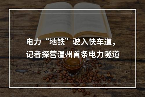 电力“地铁”驶入快车道，记者探营温州首条电力隧道