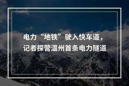 电力“地铁”驶入快车道，记者探营温州首条电力隧道