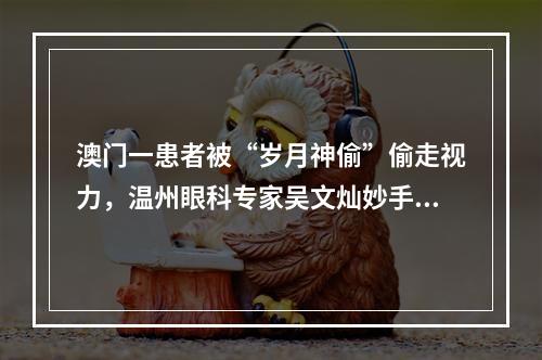 澳门一患者被“岁月神偷”偷走视力，温州眼科专家吴文灿妙手摘瘤显神通