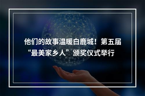 他们的故事温暖白鹿城！第五届“最美家乡人”颁奖仪式举行