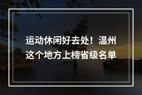 运动休闲好去处！温州这个地方上榜省级名单