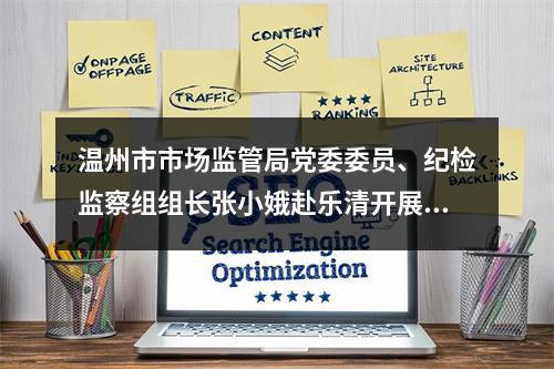 温州市市场监管局党委委员、纪检监察组组长张小娥赴乐清开展调研