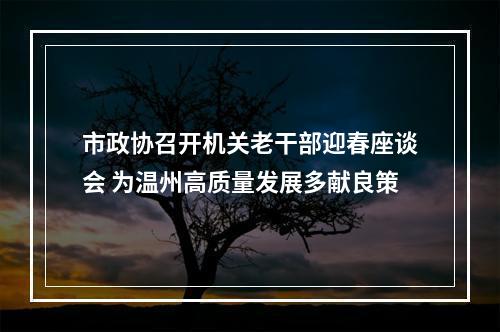 市政协召开机关老干部迎春座谈会 为温州高质量发展多献良策