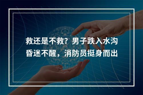 救还是不救？男子跌入水沟昏迷不醒，消防员挺身而出
