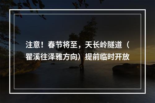 注意！春节将至，天长岭隧道（瞿溪往泽雅方向）提前临时开放