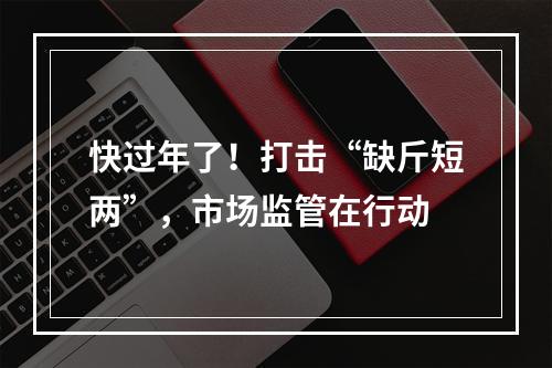 快过年了！打击“缺斤短两”，市场监管在行动