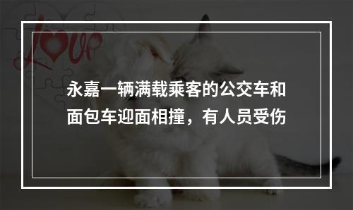 永嘉一辆满载乘客的公交车和面包车迎面相撞，有人员受伤