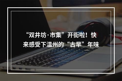 “双井坊·市集”开街啦！快来感受下温州的“古早”年味