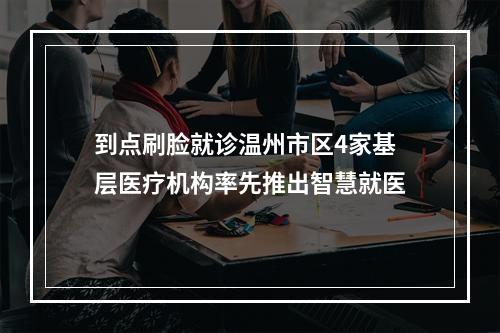 到点刷脸就诊温州市区4家基层医疗机构率先推出智慧就医