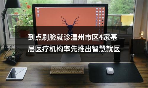 到点刷脸就诊温州市区4家基层医疗机构率先推出智慧就医
