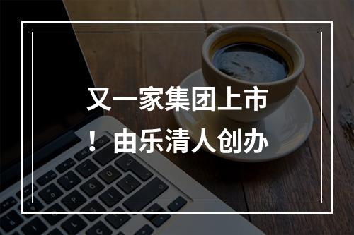 又一家集团上市！由乐清人创办