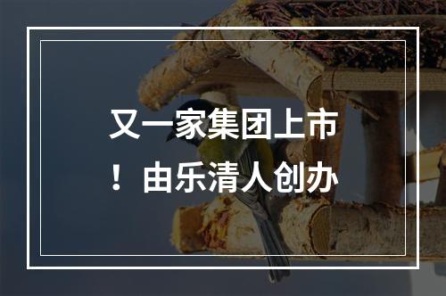 又一家集团上市！由乐清人创办