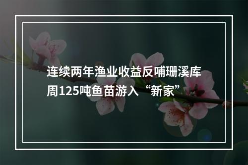 连续两年渔业收益反哺珊溪库周125吨鱼苗游入“新家”