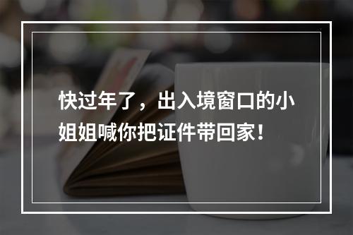 快过年了，出入境窗口的小姐姐喊你把证件带回家！