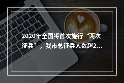 2020年全国将首次施行“两次征兵”，我市总征兵人数超2000人