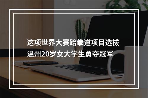 这项世界大赛跆拳道项目选拔 温州20岁女大学生勇夺冠军