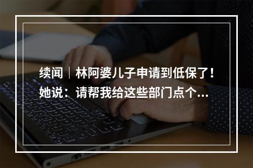 续闻｜林阿婆儿子申请到低保了！她说：请帮我给这些部门点个赞