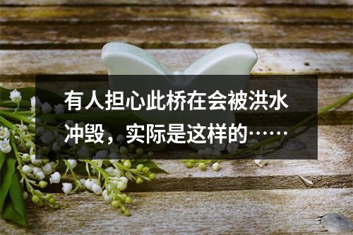 有人担心此桥在会被洪水冲毁，实际是这样的……