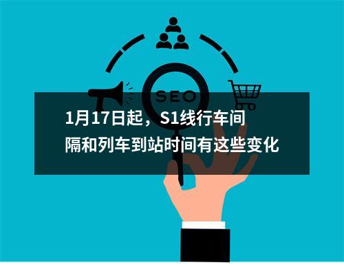 1月17日起，S1线行车间隔和列车到站时间有这些变化