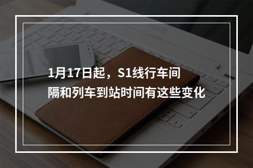 1月17日起，S1线行车间隔和列车到站时间有这些变化