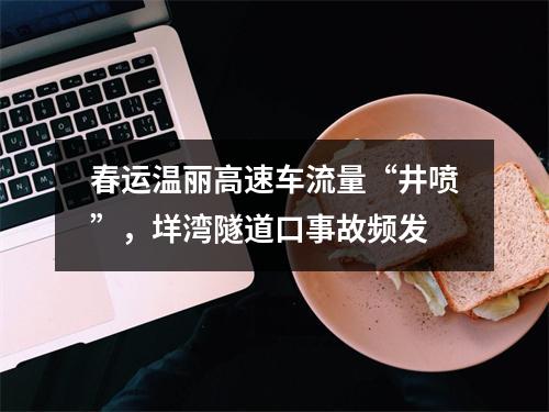 春运温丽高速车流量“井喷”，垟湾隧道口事故频发