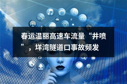 春运温丽高速车流量“井喷”，垟湾隧道口事故频发