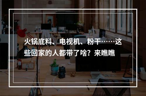 火锅底料、电视机、粉干……这些回家的人都带了啥？来瞧瞧