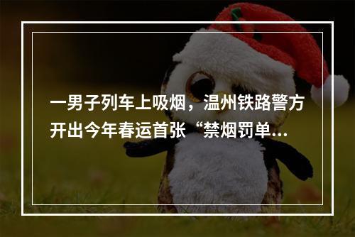 一男子列车上吸烟，温州铁路警方开出今年春运首张“禁烟罚单”