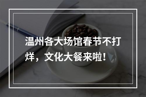 温州各大场馆春节不打烊，文化大餐来啦！