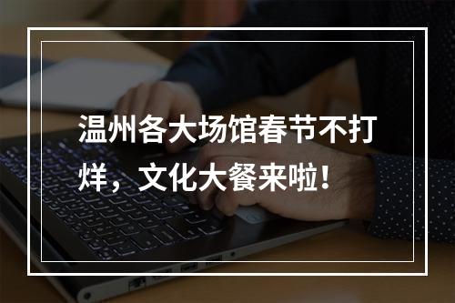 温州各大场馆春节不打烊，文化大餐来啦！