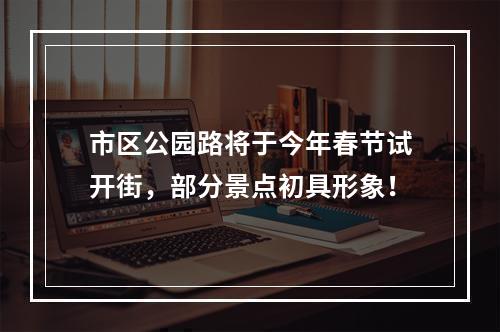 市区公园路将于今年春节试开街，部分景点初具形象！