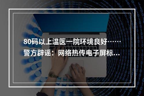 80码以上温医一院环境良好……警方辟谣：网络热传电子屏标语是P的