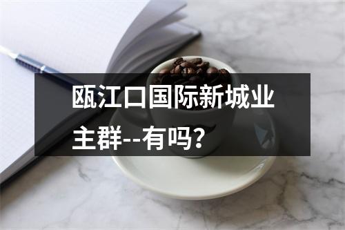 瓯江口国际新城业主群--有吗？