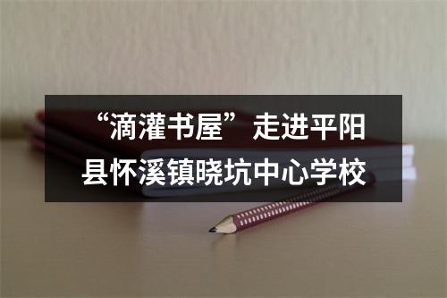 “滴灌书屋”走进平阳县怀溪镇晓坑中心学校