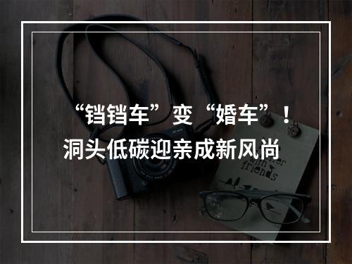 “铛铛车”变“婚车”！洞头低碳迎亲成新风尚