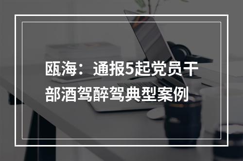 瓯海：通报5起党员干部酒驾醉驾典型案例
