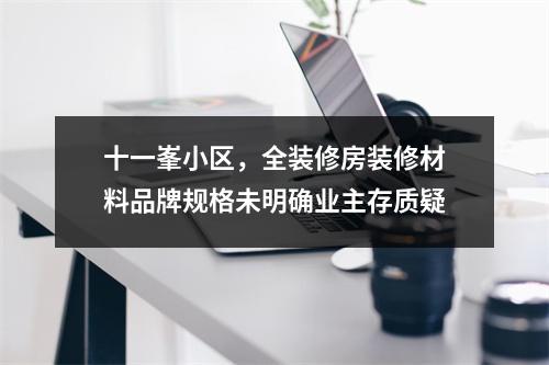 十一峯小区，全装修房装修材料品牌规格未明确业主存质疑