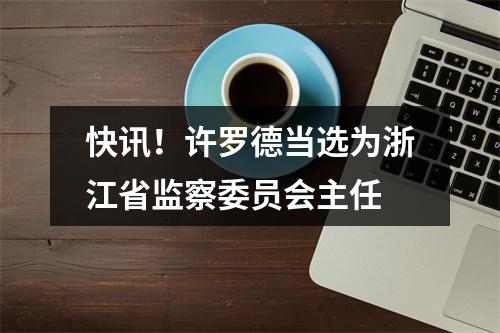 快讯！许罗德当选为浙江省监察委员会主任