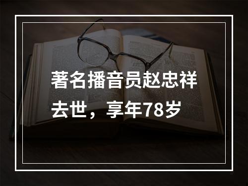 著名播音员赵忠祥去世，享年78岁