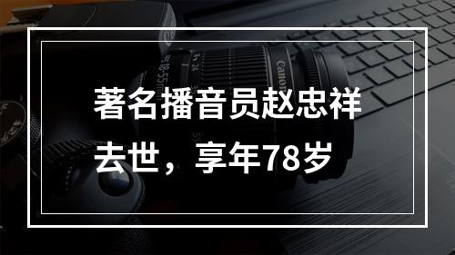 著名播音员赵忠祥去世，享年78岁