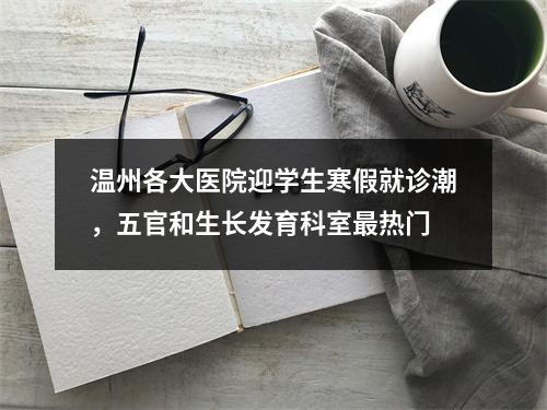 温州各大医院迎学生寒假就诊潮，五官和生长发育科室最热门