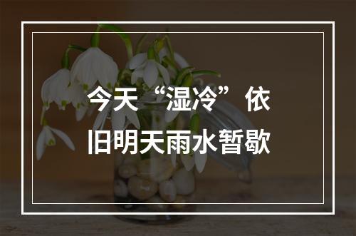 今天“湿冷”依旧明天雨水暂歇