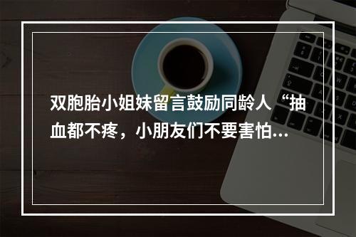 双胞胎小姐妹留言鼓励同龄人“抽血都不疼，小朋友们不要害怕”