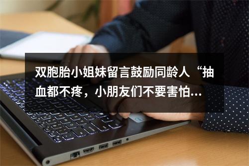 双胞胎小姐妹留言鼓励同龄人“抽血都不疼，小朋友们不要害怕”