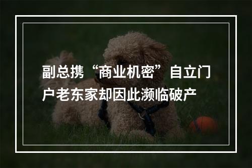 副总携“商业机密”自立门户老东家却因此濒临破产